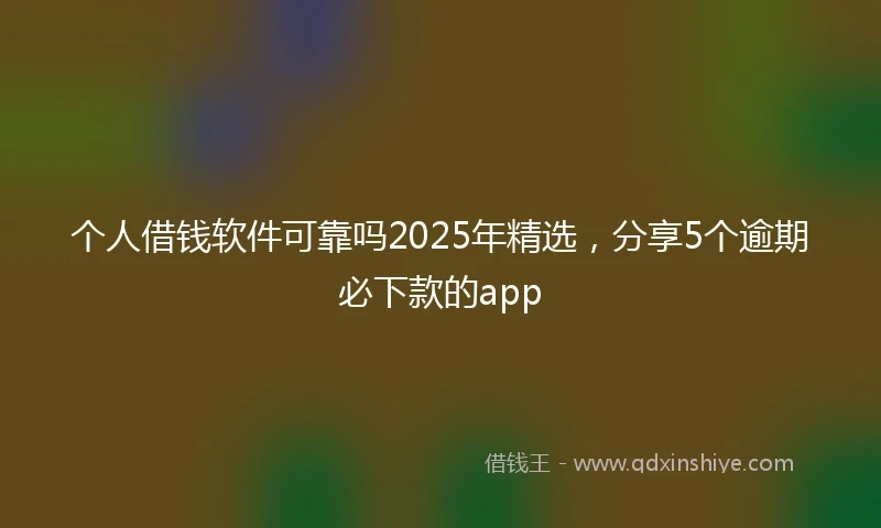 个人借钱软件可靠吗2025年精选，分享5个逾期必下款的app