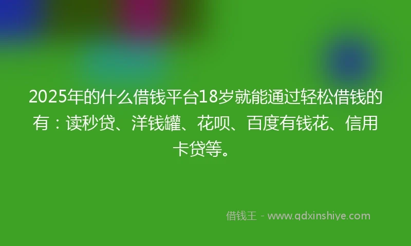 2025年的什么借钱平台18岁就能通过轻松借钱的有：读秒贷、洋钱罐、花呗、百度有钱花、信用卡贷等。