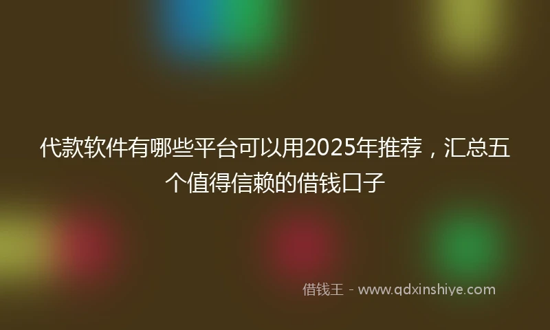 代款软件有哪些平台可以用2025年推荐，汇总五个值得信赖的借钱口子
