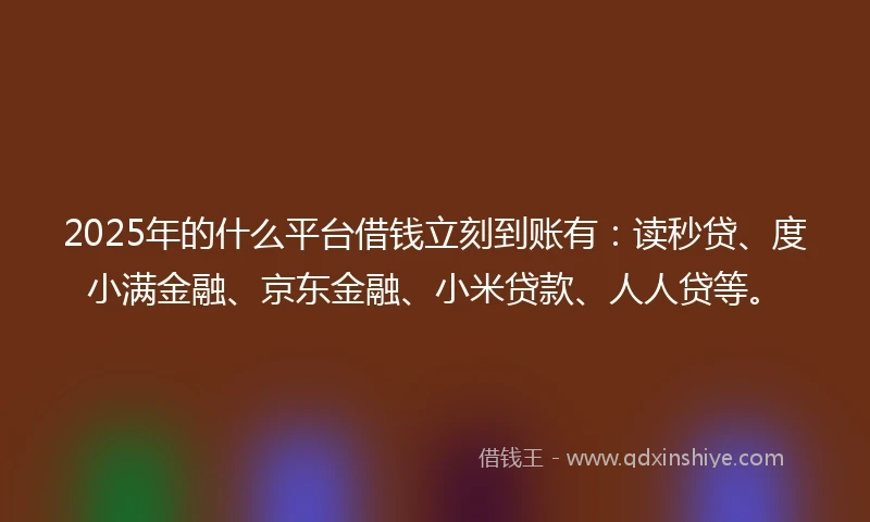 2025年的什么平台借钱立刻到账有：读秒贷、度小满金融、京东金融、小米贷款、人人贷等。