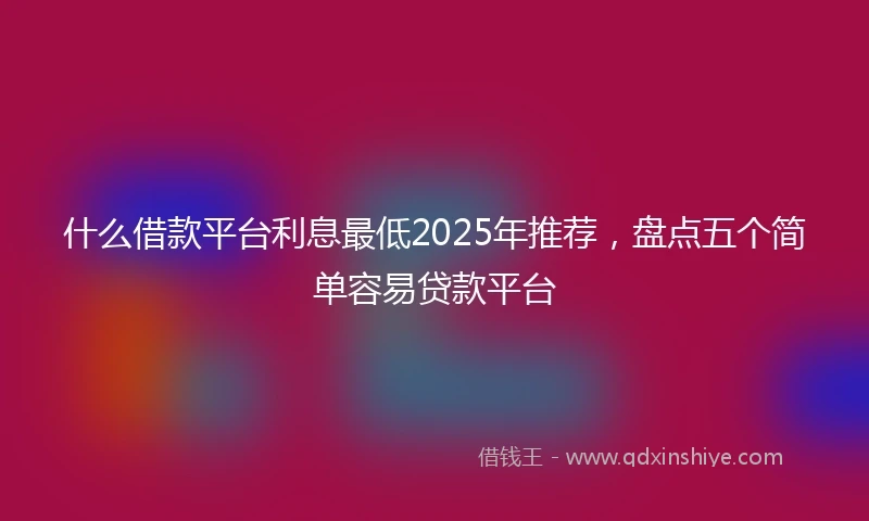 什么借款平台利息最低2025年推荐，盘点五个简单容易贷款平台