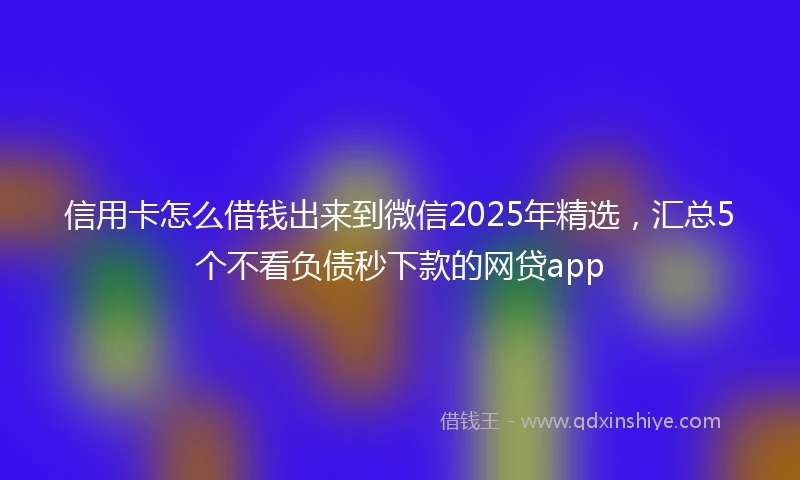 信用卡怎么借钱出来到微信2025年精选，汇总5个不看负债秒下款的网贷app
