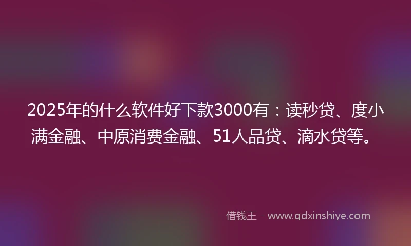 2025年的什么软件好下款3000有：读秒贷、度小满金融、中原消费金融、51人品贷、滴水贷等。