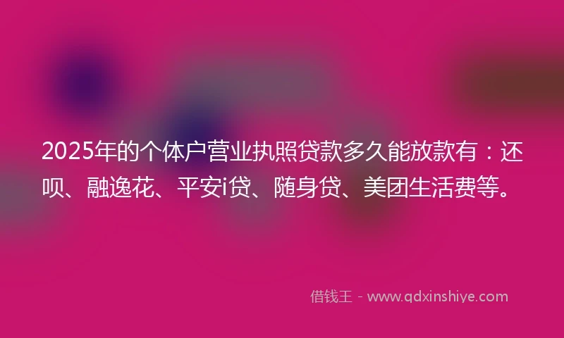 2025年的个体户营业执照贷款多久能放款有：还呗、融逸花、平安i贷、随身贷、美团生活费等。
