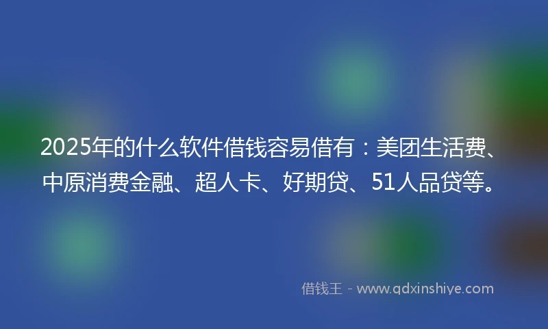2025年的什么软件借钱容易借有：美团生活费、中原消费金融、超人卡、好期贷、51人品贷等。