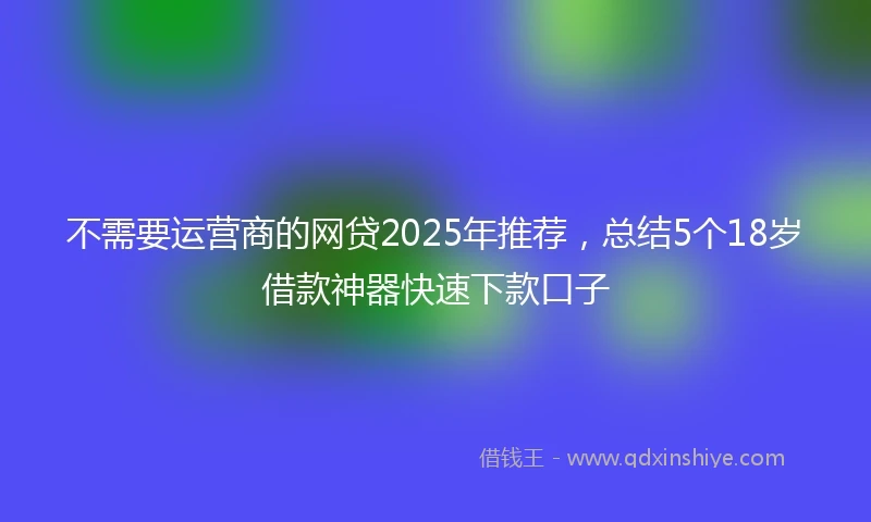 不需要运营商的网贷2025年推荐，总结5个18岁借款神器快速下款口子