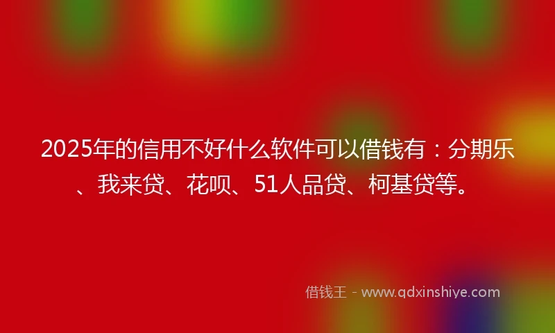 2025年的信用不好什么软件可以借钱有：分期乐、我来贷、花呗、51人品贷、柯基贷等。