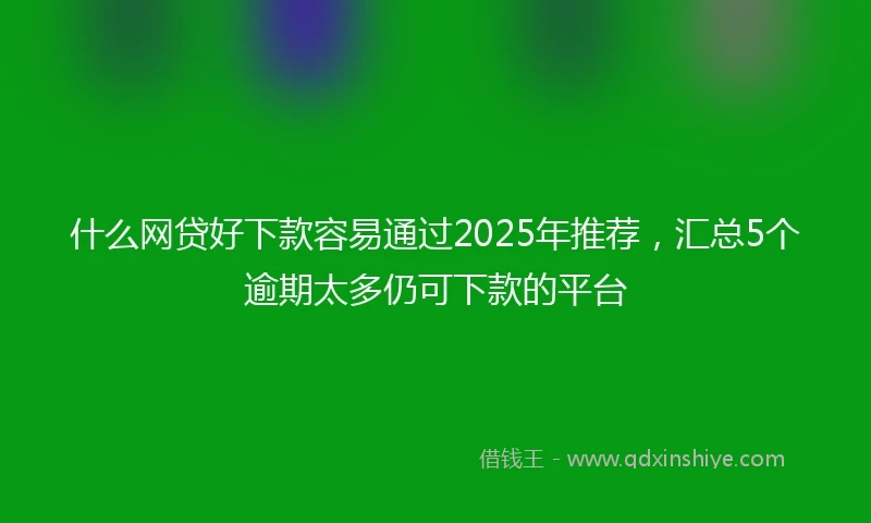 什么网贷好下款容易通过2025年推荐，汇总5个逾期太多仍可下款的平台