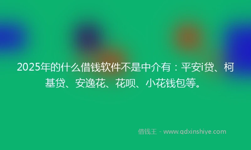 2025年的什么借钱软件不是中介有：平安i贷、柯基贷、安逸花、花呗、小花钱包等。