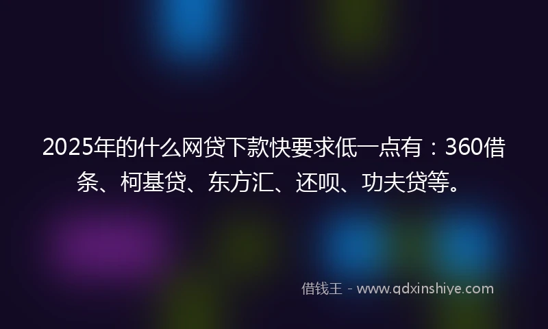 2025年的什么网贷下款快要求低一点有：360借条、柯基贷、东方汇、还呗、功夫贷等。