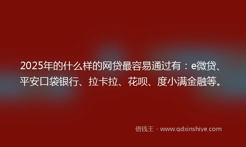 2025年的什么样的网贷最容易通过有：e微贷、平安口袋银行、拉卡拉、花呗、度小满金融等。