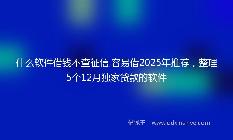 什么软件借钱不查征信,容易借2025年推荐，整理5个12月独家贷款的软件