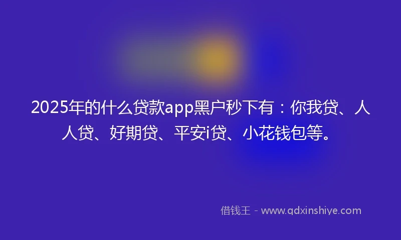 2025年的什么贷款app黑户秒下有：你我贷、人人贷、好期贷、平安i贷、小花钱包等。