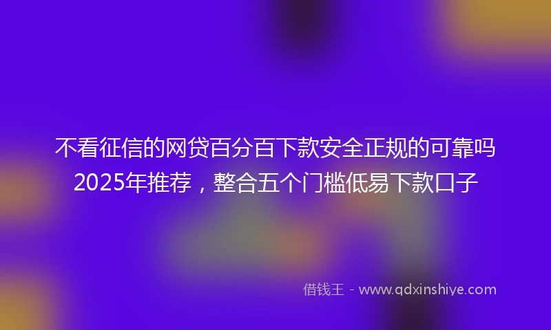 不看征信的网贷百分百下款安全正规的可靠吗2025年推荐，整合五个门槛低易下款口子