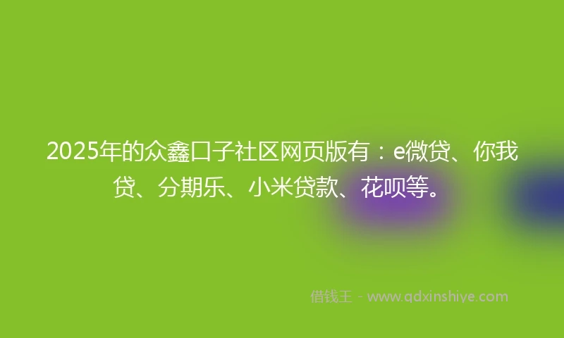 2025年的众鑫口子社区网页版有：e微贷、你我贷、分期乐、小米贷款、花呗等。