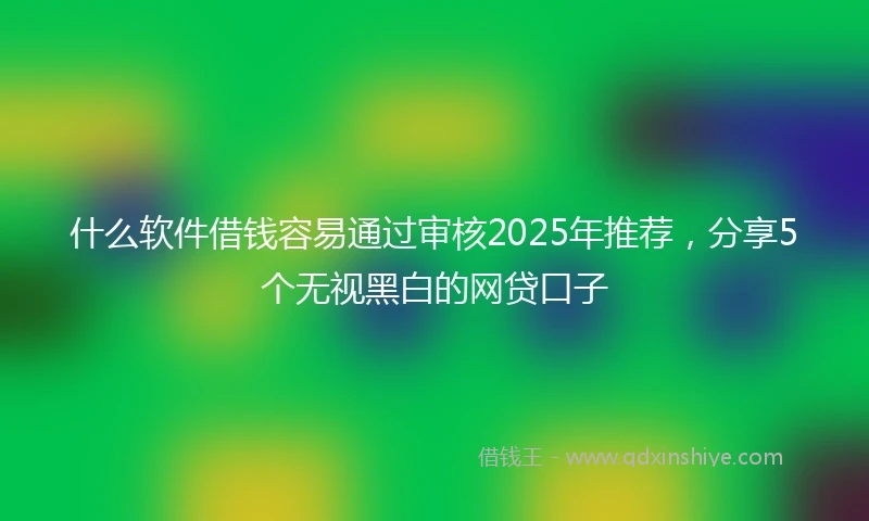 什么软件借钱容易通过审核2025年推荐，分享5个无视黑白的网贷口子