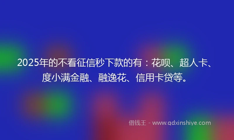 2025年的不看征信秒下款的有：花呗、超人卡、度小满金融、融逸花、信用卡贷等。