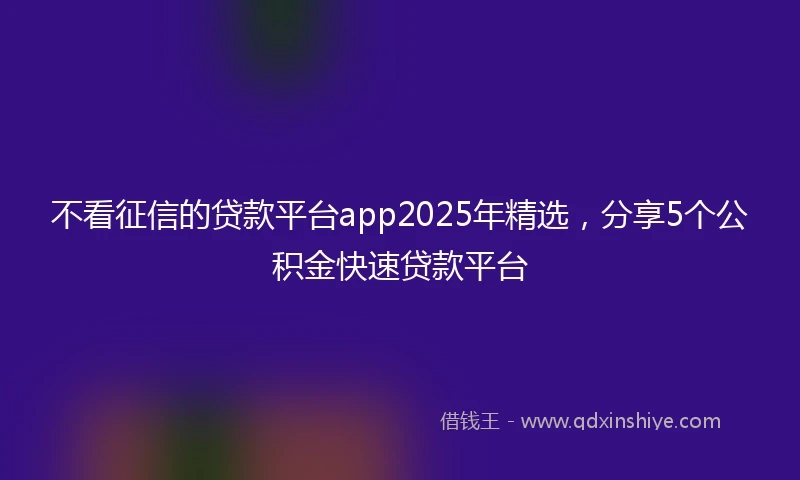 不看征信的贷款平台app2025年精选，分享5个公积金快速贷款平台