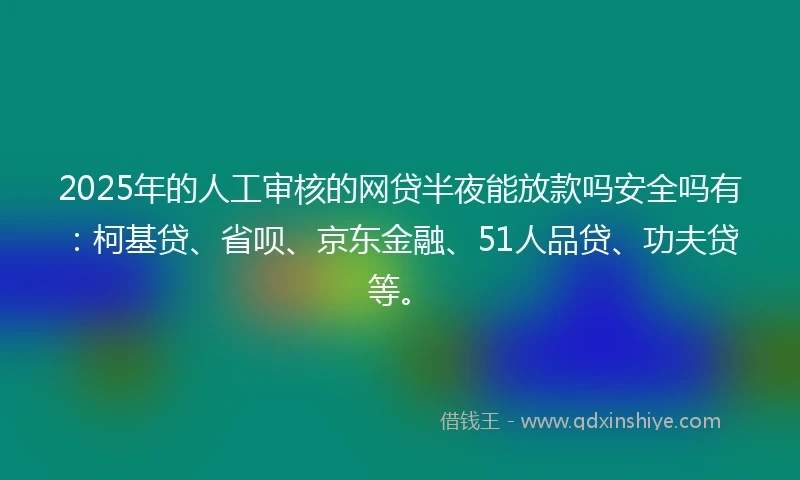 2025年的人工审核的网贷半夜能放款吗安全吗有：柯基贷、省呗、京东金融、51人品贷、功夫贷等。