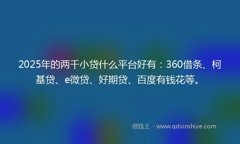 2025年的两千小贷什么平台好有：360借条、柯基贷、e微贷、好期贷、百度有钱花等。