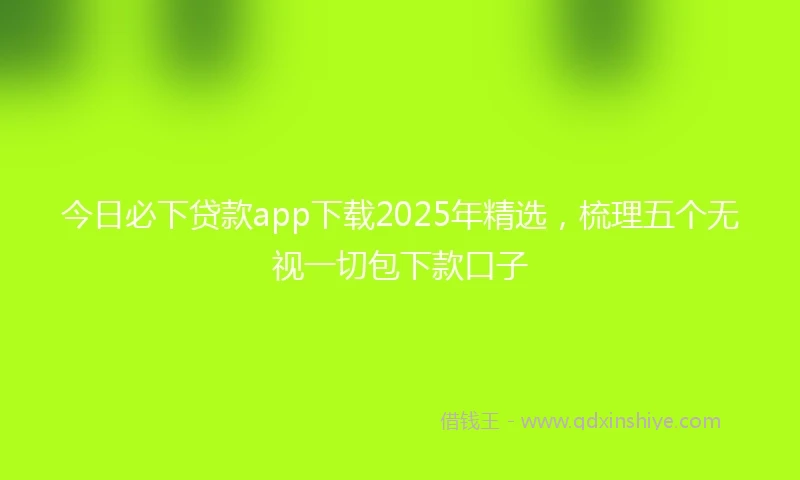 今日必下贷款app下载2025年精选，梳理五个无视一切包下款口子
