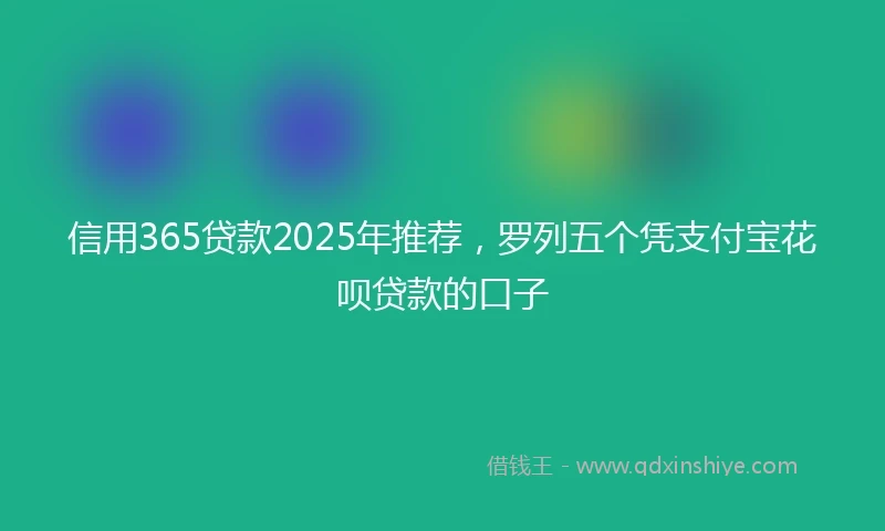信用365贷款2025年推荐，罗列五个凭支付宝花呗贷款的口子