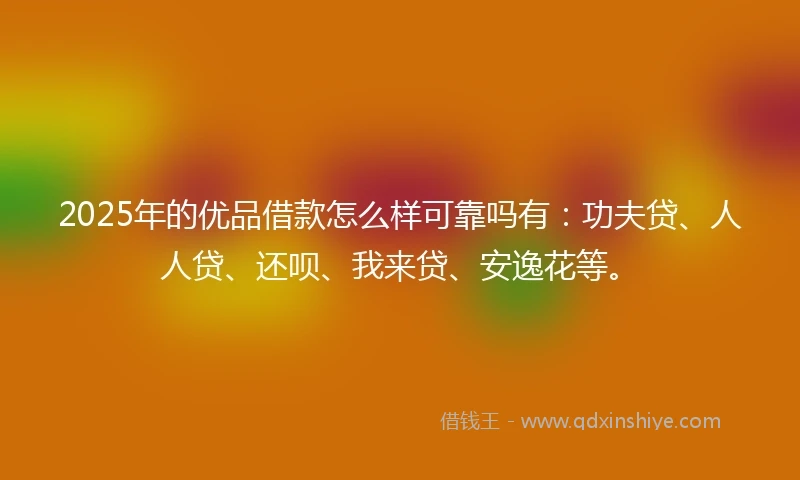 2025年的优品借款怎么样可靠吗有：功夫贷、人人贷、还呗、我来贷、安逸花等。