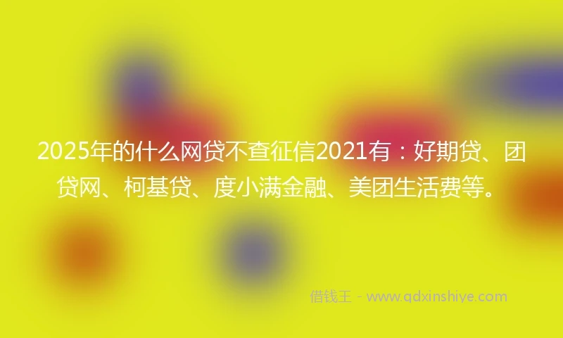 2025年的什么网贷不查征信2021有：好期贷、团贷网、柯基贷、度小满金融、美团生活费等。