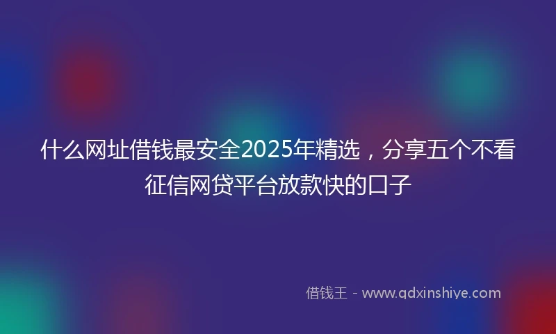 什么网址借钱最安全2025年精选，分享五个不看征信网贷平台放款快的口子