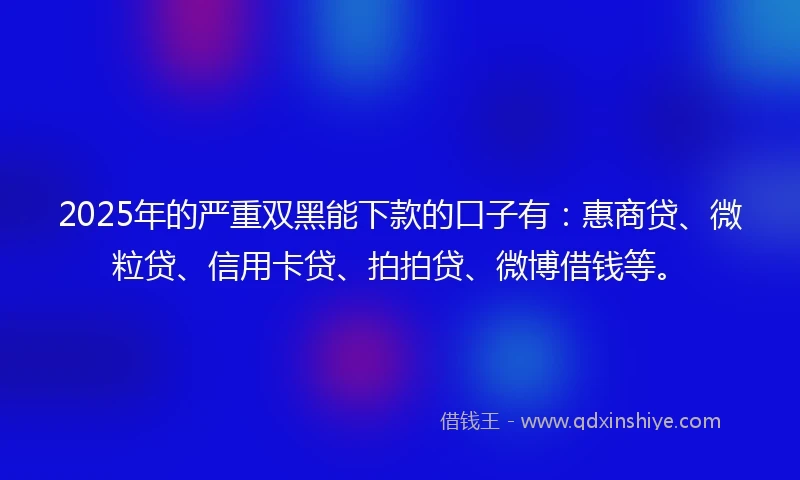2025年的严重双黑能下款的口子有:惠商贷、微粒贷、信用卡贷、拍拍贷、微博借钱等。