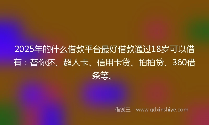2025年的什么借款平台最好借款通过18岁可以借有：替你还、超人卡、信用卡贷、拍拍贷、360借条等。