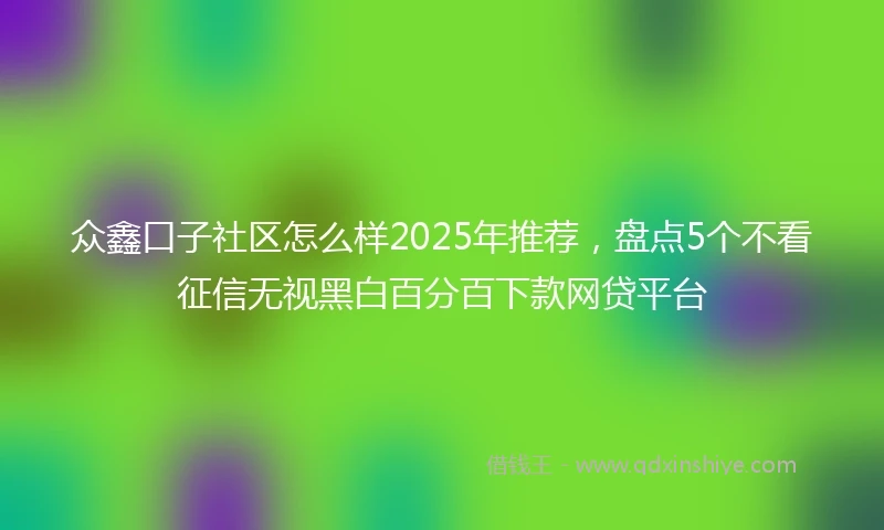 众鑫口子社区怎么样2025年推荐，盘点5个不看征信无视黑白百分百下款网贷平台