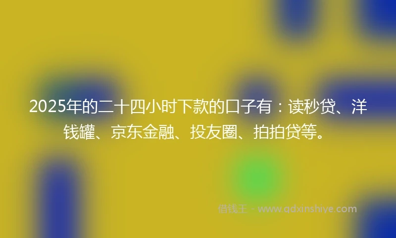 2025年的二十四小时下款的口子有：读秒贷、洋钱罐、京东金融、投友圈、拍拍贷等。