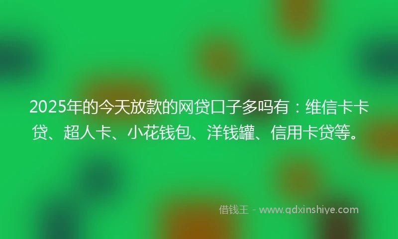 2025年的今天放款的网贷口子多吗有：维信卡卡贷、超人卡、小花钱包、洋钱罐、信用卡贷等。