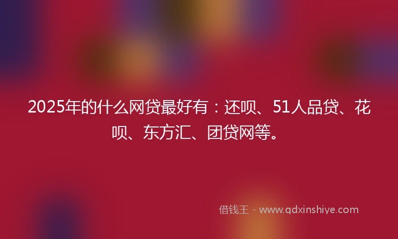 2025年的什么网贷最好有：还呗、51人品贷、花呗、东方汇、团贷网等。
