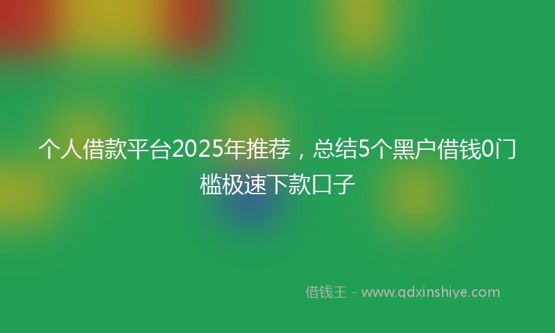个人借款平台2025年推荐，总结5个黑户借钱0门槛极速下款口子