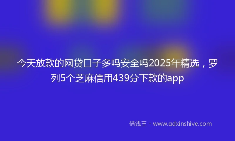 今天放款的网贷口子多吗安全吗2025年精选，罗列5个芝麻信用439分下款的app