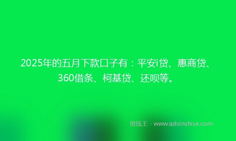 2025年的五月下款口子有：平安i贷、惠商贷、360借条、柯基贷、还呗等。