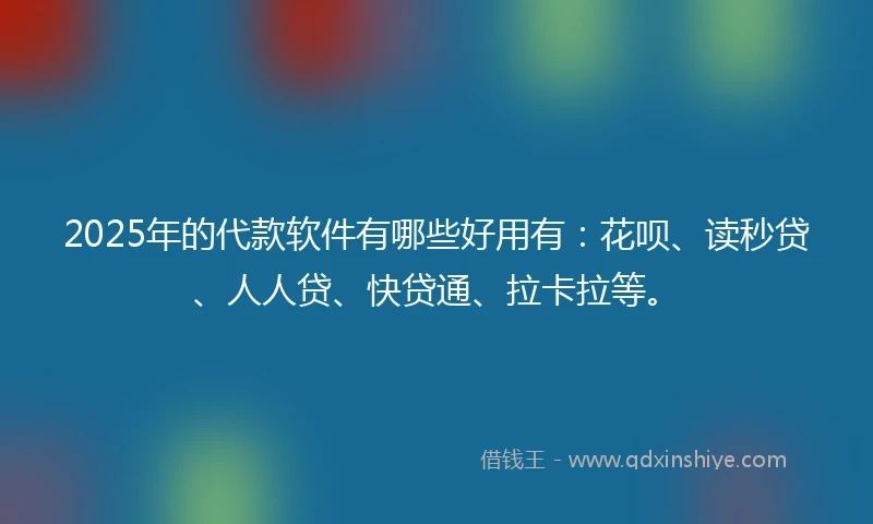 2025年的代款软件有哪些好用有：花呗、读秒贷、人人贷、快贷通、拉卡拉等。