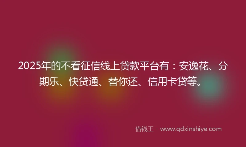 2025年的不看征信线上贷款平台有：安逸花、分期乐、快贷通、替你还、信用卡贷等。