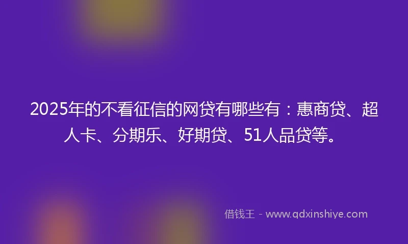 2025年的不看征信的网贷有哪些有：惠商贷、超人卡、分期乐、好期贷、51人品贷等。