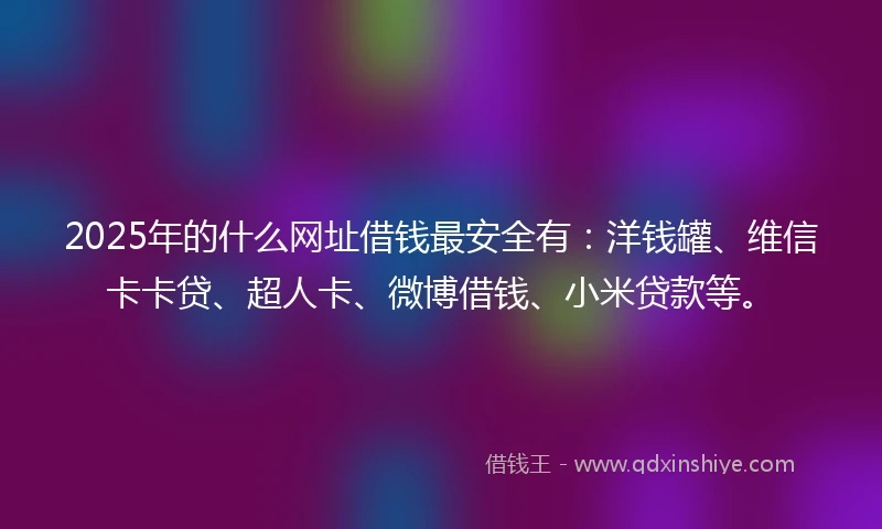 2025年的什么网址借钱最安全有：洋钱罐、维信卡卡贷、超人卡、微博借钱、小米贷款等。