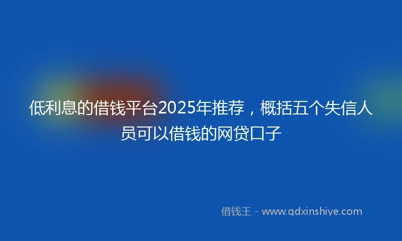 低利息的借钱平台2025年推荐，概括五个失信人员可以借钱的网贷口子
