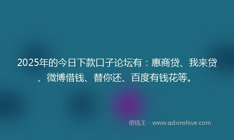 2025年的今日下款口子论坛有：惠商贷、我来贷、微博借钱、替你还、百度有钱花等。