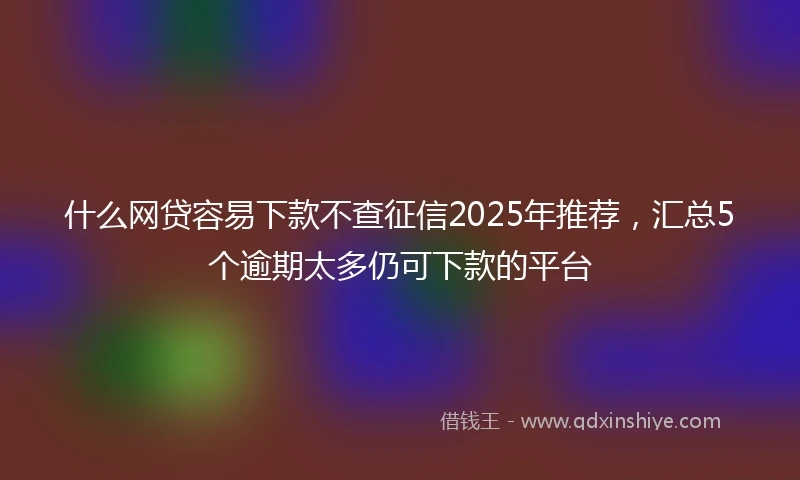 什么网贷容易下款不查征信2025年推荐，汇总5个逾期太多仍可下款的平台