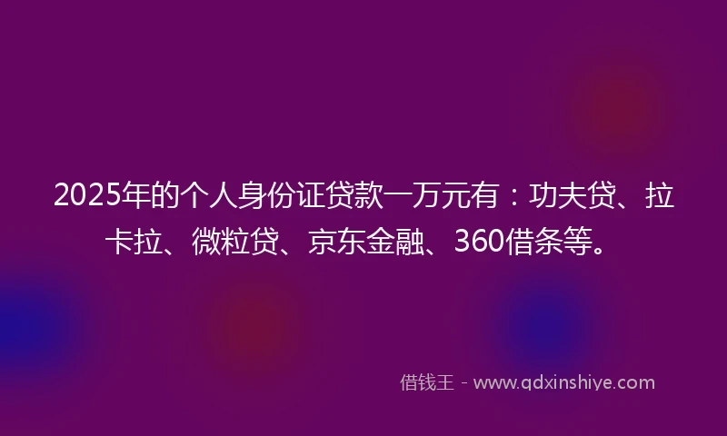 2025年的个人身份证贷款一万元有：功夫贷、拉卡拉、微粒贷、京东金融、360借条等。
