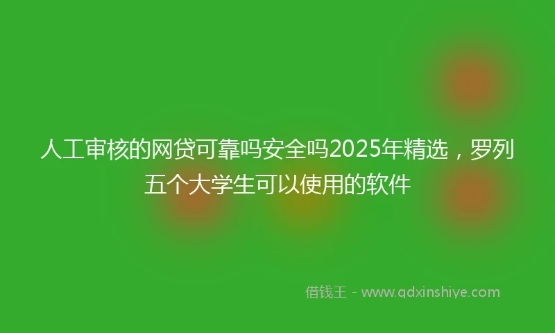 人工审核的网贷可靠吗安全吗2025年精选，罗列五个大学生可以使用的软件