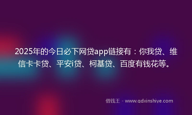 2025年的今日必下网贷app链接有：你我贷、维信卡卡贷、平安i贷、柯基贷、百度有钱花等。