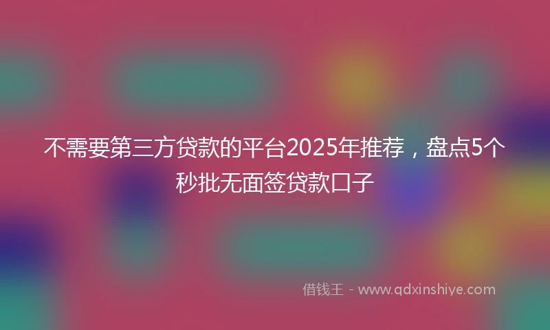 不需要第三方贷款的平台2025年推荐，盘点5个秒批无面签贷款口子