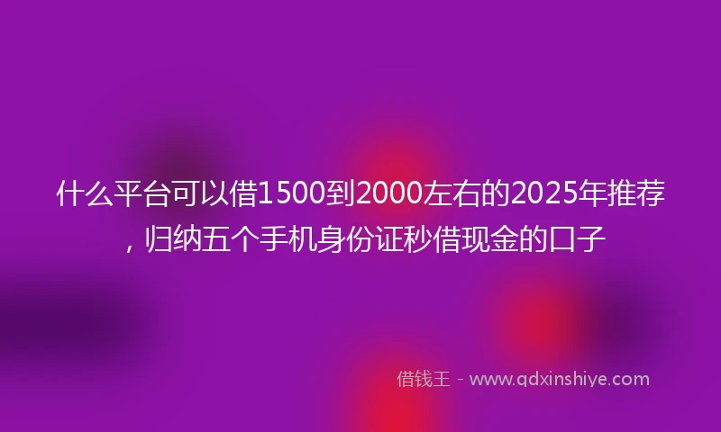 什么平台可以借1500到2000左右的2025年推荐，归纳五个手机身份证秒借现金的口子